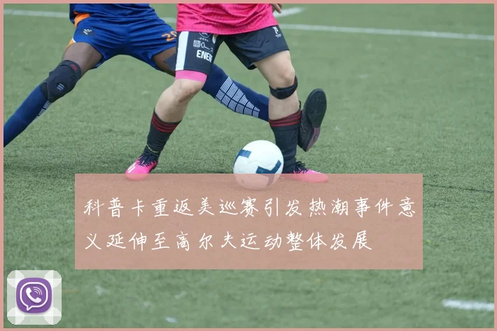 科普卡重返美巡赛引发热潮事件意义延伸至高尔夫运动整体发展