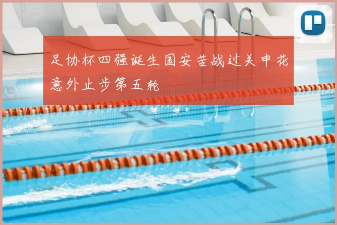 足协杯四强诞生国安苦战过关申花意外止步第五轮