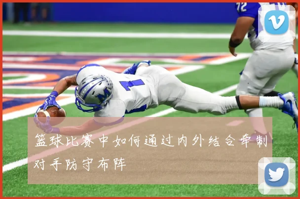 篮球比赛中如何通过内外结合牵制对手防守布阵