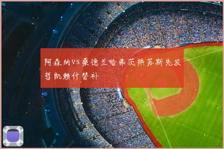 阿森纳vs桑德兰哈弗茨热苏斯先发哲凯赖什替补