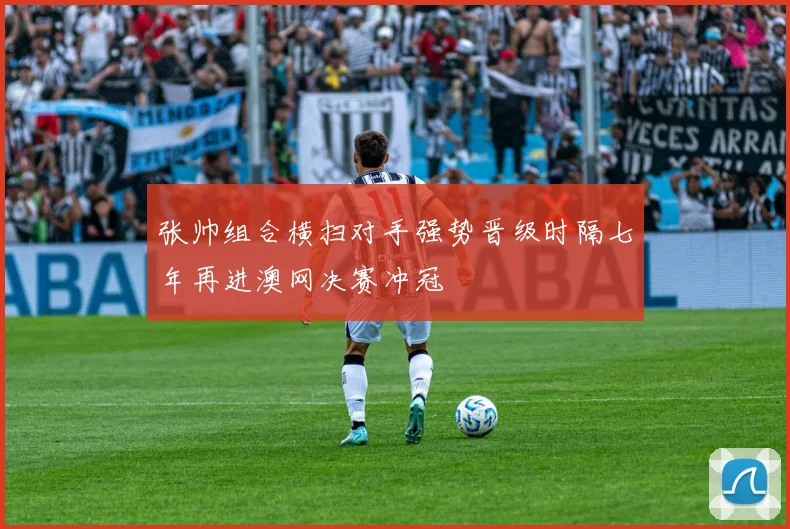 张帅组合横扫对手强势晋级时隔七年再进澳网决赛冲冠