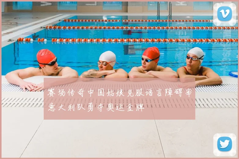 赛场传奇中国姑娘克服语言障碍率意大利队勇夺奥运金牌