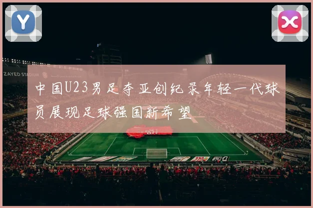中国U23男足夺亚创纪录年轻一代球员展现足球强国新希望