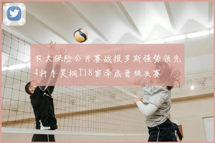 农夫保险公开赛战报罗斯强势领先4杆李昊桐T18窦泽成晋级决赛