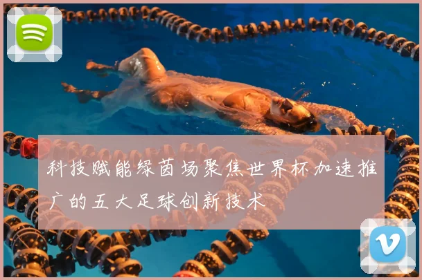 科技赋能绿茵场聚焦世界杯加速推广的五大足球创新技术