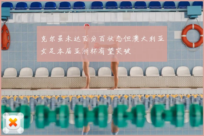 克尔虽未达百分百状态但澳大利亚女足本届亚洲杯有望突破