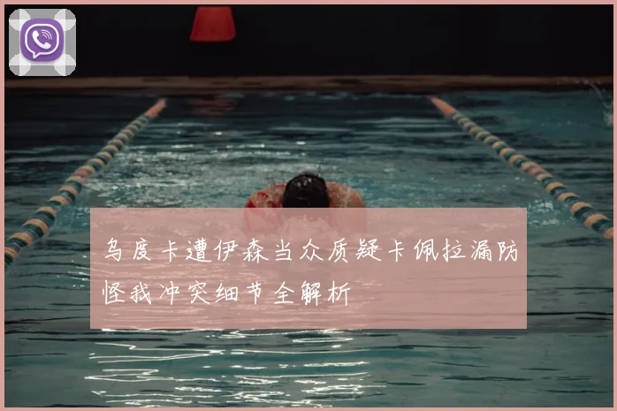 乌度卡遭伊森当众质疑卡佩拉漏防怪我冲突细节全解析