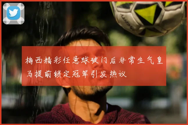 梅西精彩任意球破门后非常生气皇马提前锁定冠军引发热议