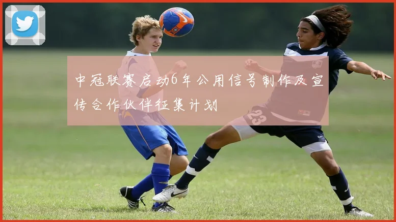 中冠联赛启动6年公用信号制作及宣传合作伙伴征集计划