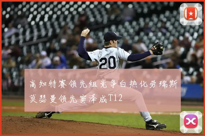 高知特赛领先组竞争白热化劳瑞斯莫瑟曼领先窦泽成T12