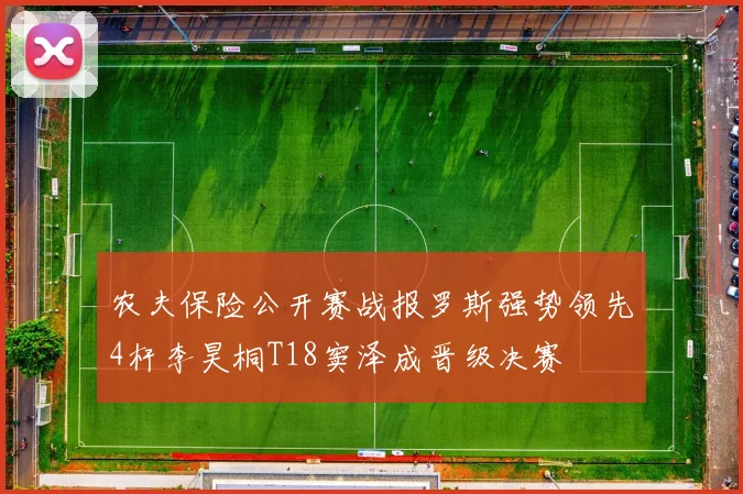 农夫保险公开赛战报罗斯强势领先4杆李昊桐T18窦泽成晋级决赛