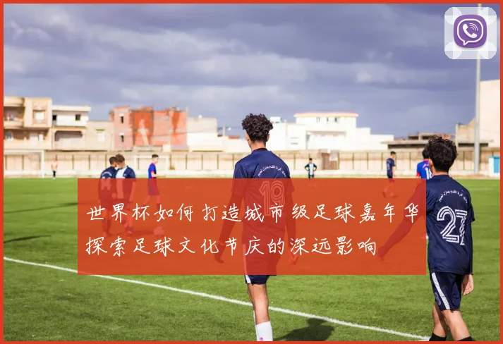 世界杯如何打造城市级足球嘉年华探索足球文化节庆的深远影响
