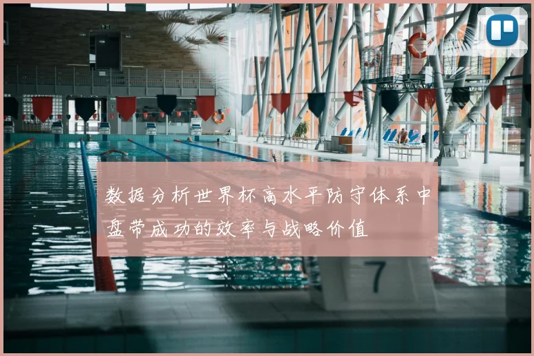 数据分析世界杯高水平防守体系中盘带成功的效率与战略价值