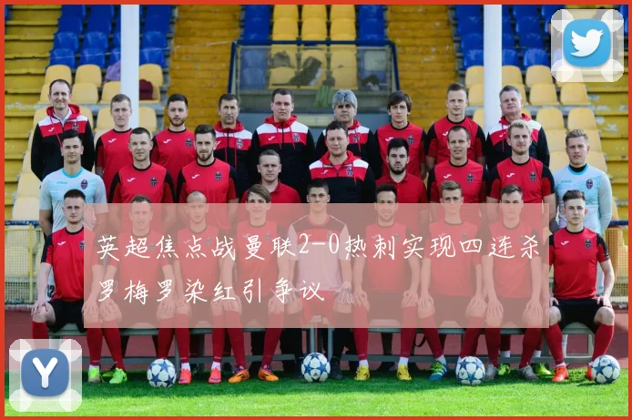 英超焦点战曼联2-0热刺实现四连杀罗梅罗染红引争议