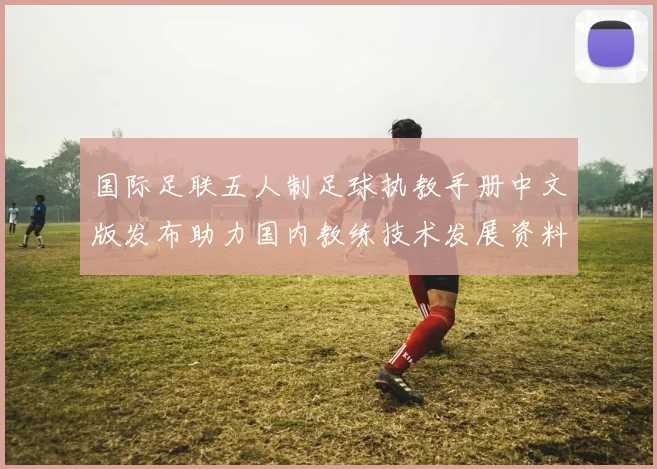 国际足联五人制足球执教手册中文版发布助力国内教练技术发展资料升级