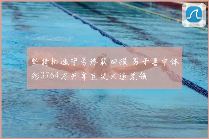 坚持机选守号终获回报 男子喜中体彩3764万开年巨奖火速兑领