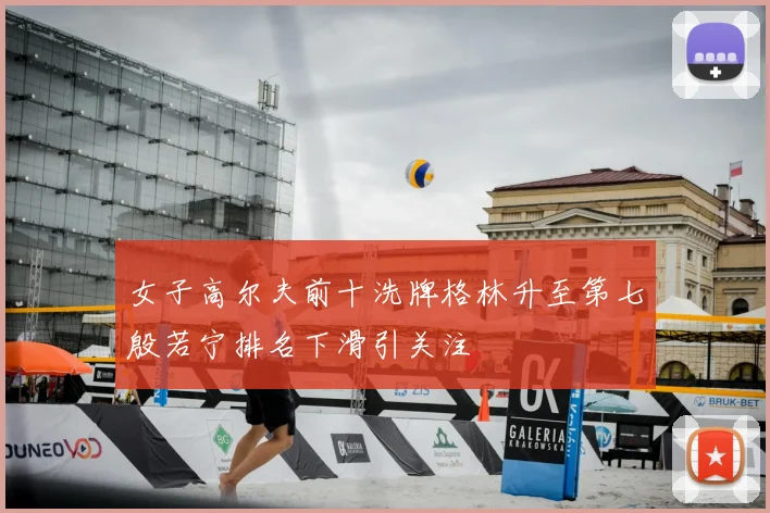 女子高尔夫前十洗牌格林升至第七殷若宁排名下滑引关注